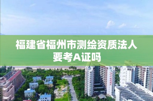 福建省福州市測繪資質法人要考A證嗎