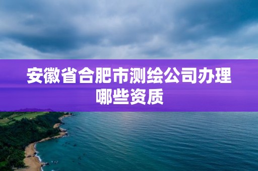 安徽省合肥市測繪公司辦理哪些資質