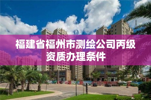 福建省福州市測繪公司丙級資質辦理條件