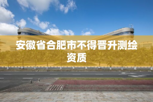 安徽省合肥市不得晉升測繪資質