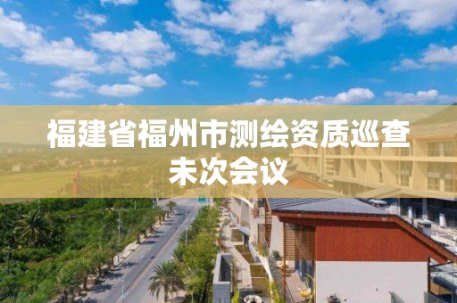 福建省福州市測繪資質巡查未次會議