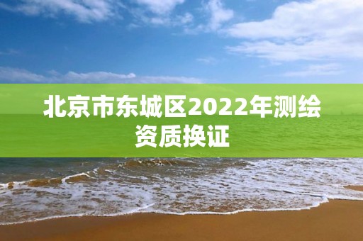 北京市東城區(qū)2022年測繪資質(zhì)換證