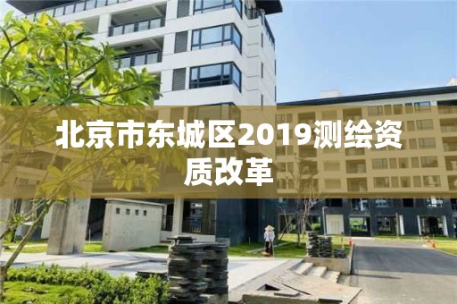 北京市東城區(qū)2019測(cè)繪資質(zhì)改革