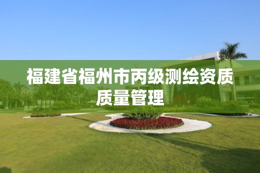 福建省福州市丙級測繪資質質量管理