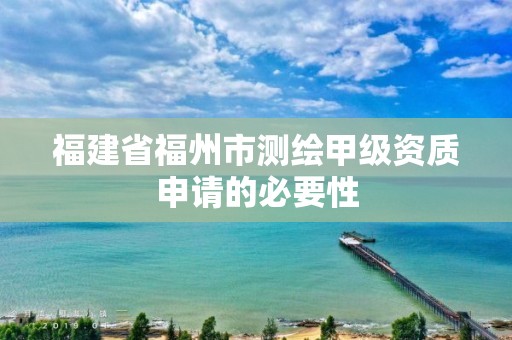 福建省福州市測繪甲級資質申請的必要性