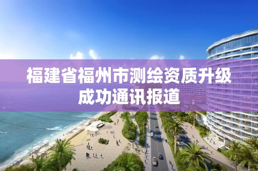 福建省福州市測繪資質升級成功通訊報道