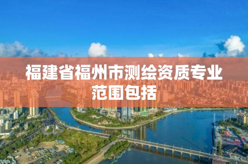 福建省福州市測繪資質專業范圍包括