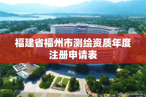 福建省福州市測繪資質(zhì)年度注冊申請表