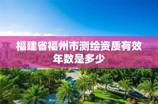 福建省福州市測繪資質有效年數是多少