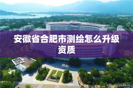 安徽省合肥市測繪怎么升級資質