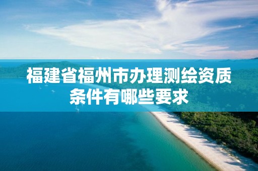 福建省福州市辦理測繪資質條件有哪些要求