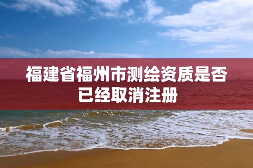 福建省福州市測繪資質是否已經取消注冊