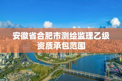 安徽省合肥市測(cè)繪監(jiān)理乙級(jí)資質(zhì)承包范圍