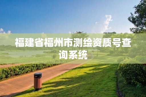 福建省福州市測繪資質(zhì)號查詢系統(tǒng)