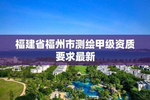 福建省福州市測繪甲級資質要求最新