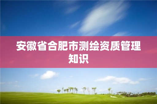 安徽省合肥市測繪資質管理知識