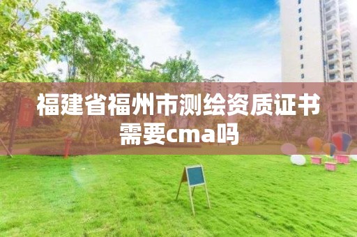 福建省福州市測(cè)繪資質(zhì)證書需要cma嗎