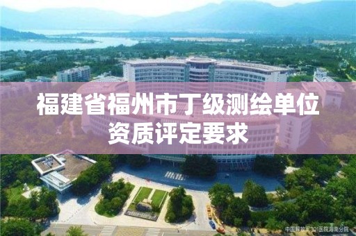 福建省福州市丁級測繪單位資質評定要求