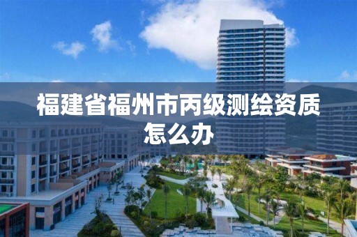 福建省福州市丙級測繪資質(zhì)怎么辦