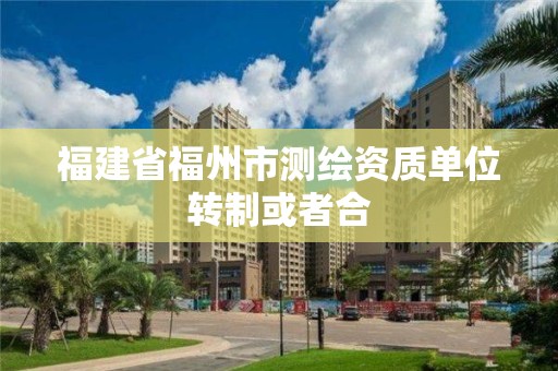 福建省福州市測繪資質(zhì)單位轉(zhuǎn)制或者合