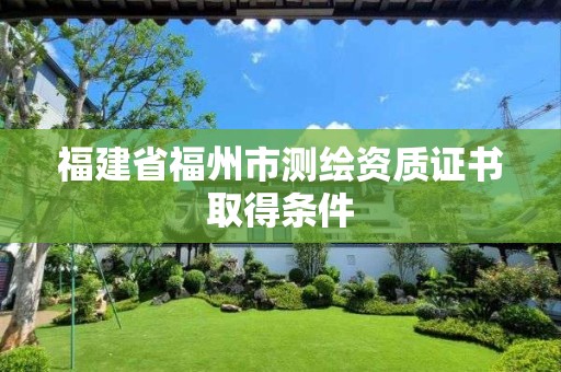 福建省福州市測(cè)繪資質(zhì)證書(shū)取得條件