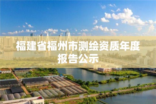 福建省福州市測繪資質年度報告公示