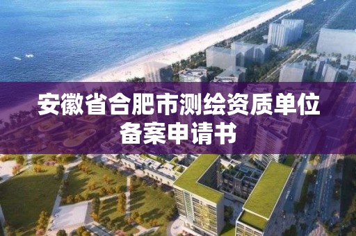 安徽省合肥市測繪資質單位備案申請書