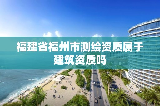 福建省福州市測繪資質(zhì)屬于建筑資質(zhì)嗎