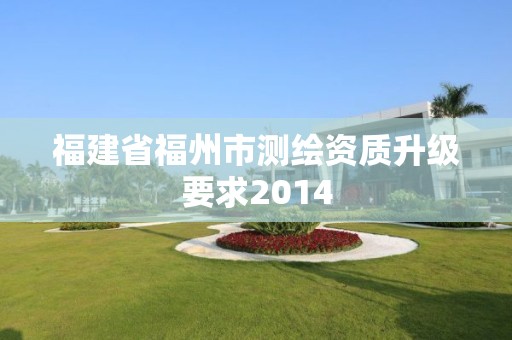 福建省福州市測繪資質升級要求2014