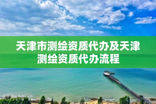 天津市測繪資質代辦及天津測繪資質代辦流程