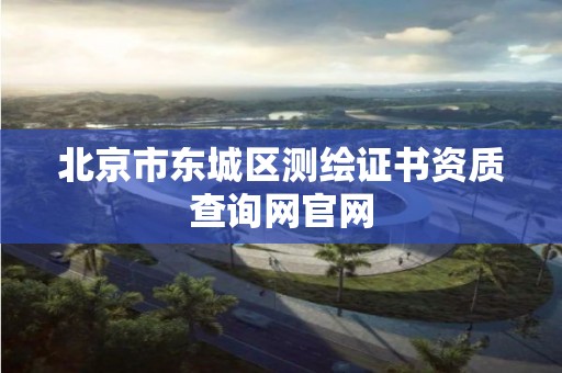 北京市東城區測繪證書資質查詢網官網