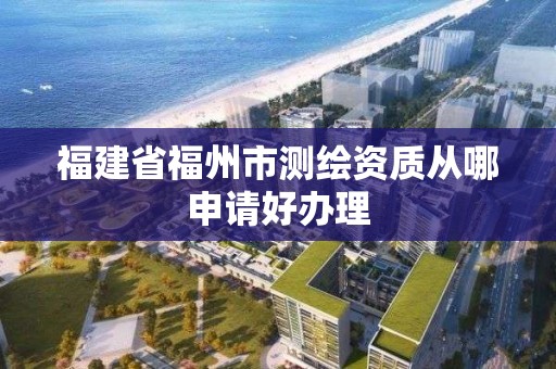 福建省福州市測繪資質(zhì)從哪申請好辦理