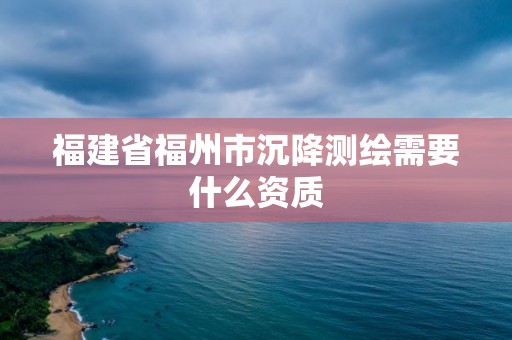 福建省福州市沉降測繪需要什么資質