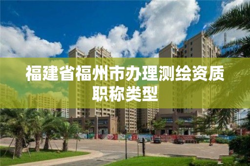 福建省福州市辦理測繪資質(zhì)職稱類型