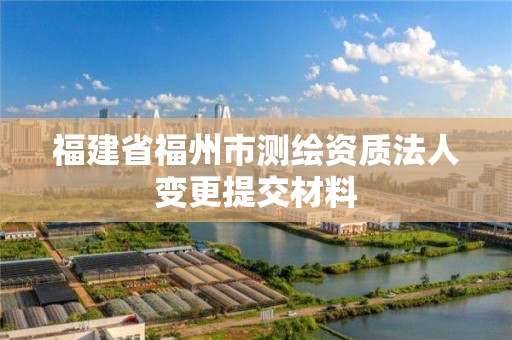 福建省福州市測繪資質(zhì)法人變更提交材料