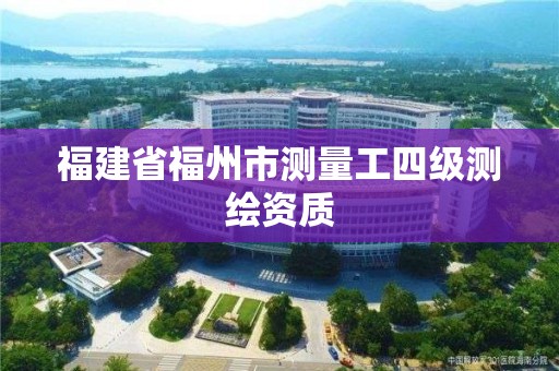 福建省福州市測量工四級測繪資質(zhì)