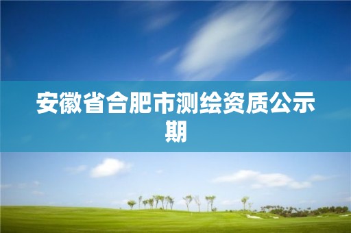 安徽省合肥市測繪資質公示期