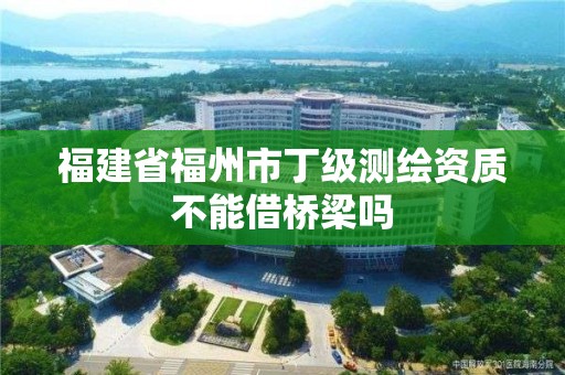 福建省福州市丁級(jí)測(cè)繪資質(zhì)不能借橋梁?jiǎn)? title=