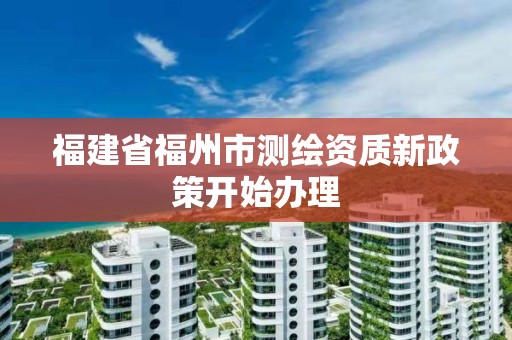 福建省福州市測繪資質(zhì)新政策開始辦理