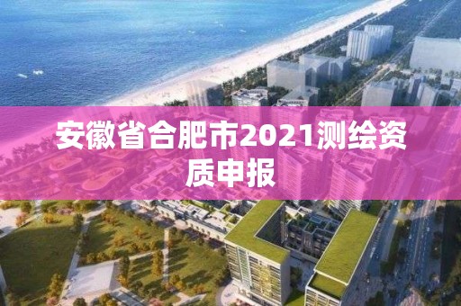 安徽省合肥市2021測繪資質申報