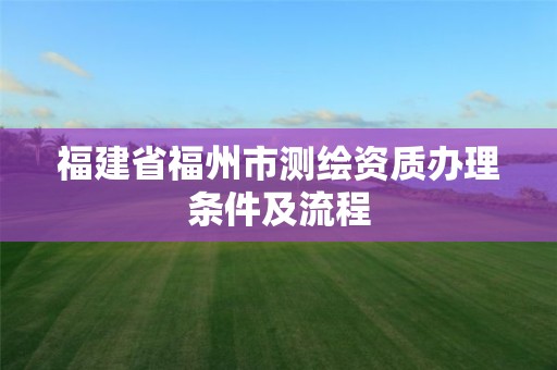 福建省福州市測繪資質辦理條件及流程