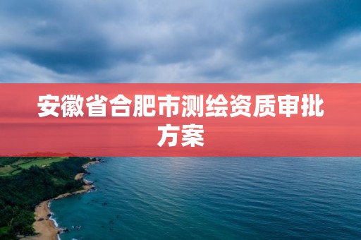 安徽省合肥市測繪資質審批方案