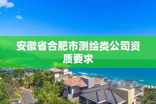 安徽省合肥市測繪類公司資質(zhì)要求