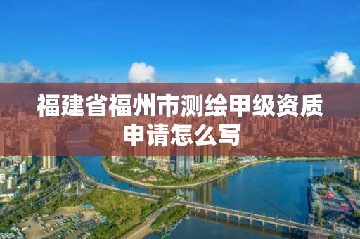 福建省福州市測繪甲級資質(zhì)申請怎么寫