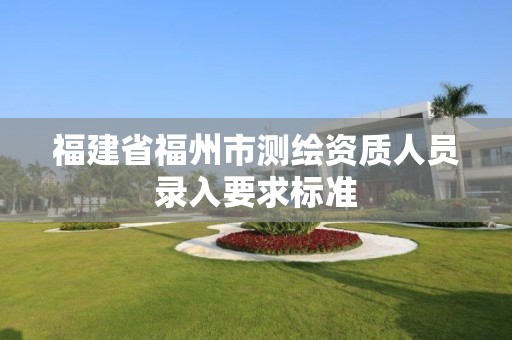 福建省福州市測繪資質(zhì)人員錄入要求標(biāo)準(zhǔn)