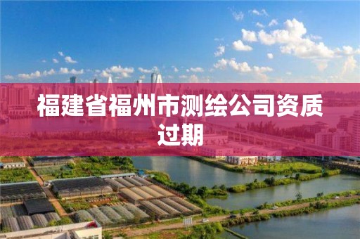 福建省福州市測(cè)繪公司資質(zhì)過期