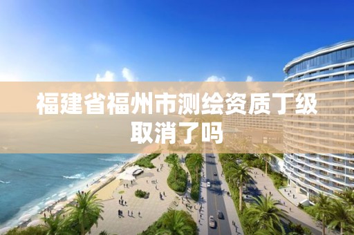 福建省福州市測繪資質丁級取消了嗎