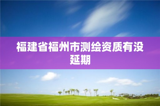 福建省福州市測繪資質有沒延期