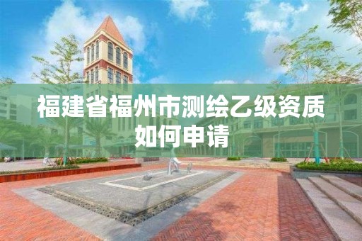 福建省福州市測繪乙級資質如何申請