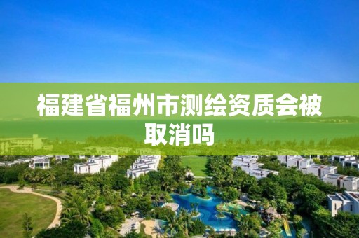 福建省福州市測繪資質會被取消嗎